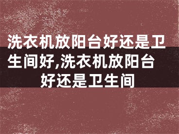 洗衣机放阳台好还是卫生间好,洗衣机放阳台好还是卫生间