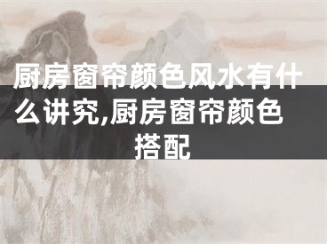 厨房窗帘颜色风水有什么讲究,厨房窗帘颜色搭配