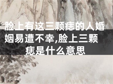脸上有这三颗痣的人婚姻易遭不幸,脸上三颗痣是什么意思