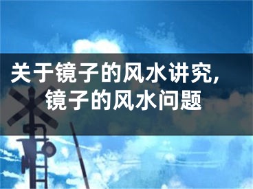 关于镜子的风水讲究,镜子的风水问题