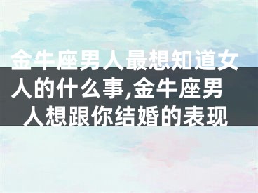 金牛座男人最想知道女人的什么事,金牛座男人想跟你结婚的表现