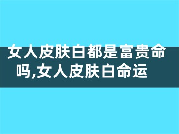 女人皮肤白都是富贵命吗,女人皮肤白命运