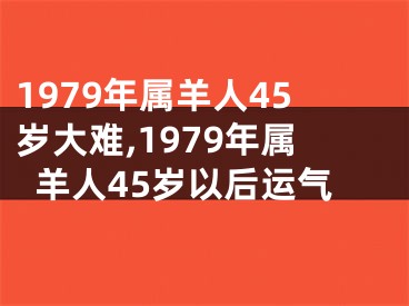 1979年属羊人45岁大难,1979年属羊人45岁以后运气