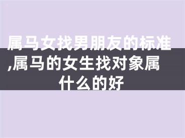 属马女找男朋友的标准,属马的女生找对象属什么的好