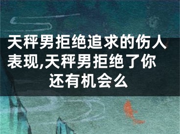 天秤男拒绝追求的伤人表现,天秤男拒绝了你还有机会么