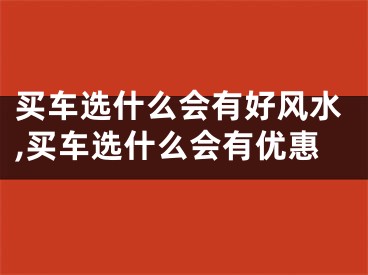 买车选什么会有好风水,买车选什么会有优惠