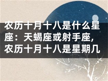 农历十月十八是什么星座：天蝎座或射手座,农历十月十八是星期几