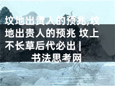 坟地出贵人的预兆,坟地出贵人的预兆 坟上不长草后代必出 | 书法思考网
