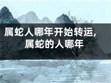 属蛇人哪年开始转运,属蛇的人哪年