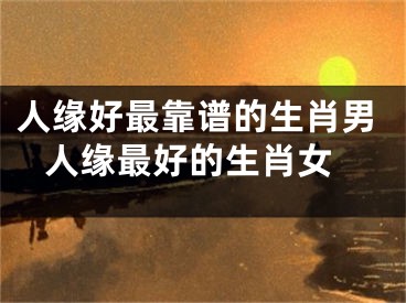 人缘好最靠谱的生肖男 人缘最好的生肖女