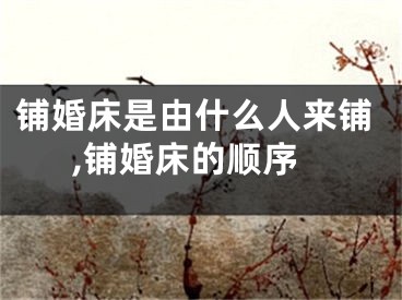 铺婚床是由什么人来铺,铺婚床的顺序