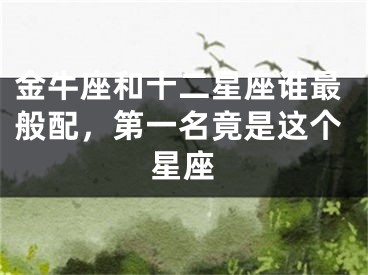 金牛座和十二星座谁最般配，第一名竟是这个星座