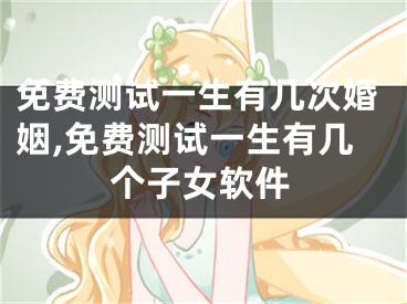免费测试一生有几次婚姻,免费测试一生有几个子女软件