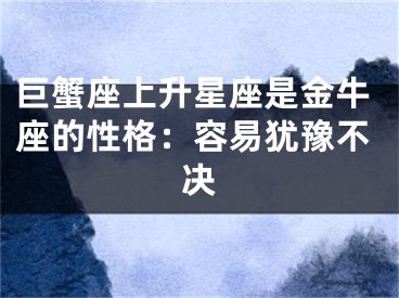 巨蟹座上升星座是金牛座的性格：容易犹豫不决