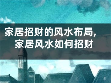 家居招财的风水布局,家居风水如何招财