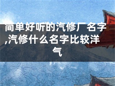 简单好听的汽修厂名字,汽修什么名字比较洋气