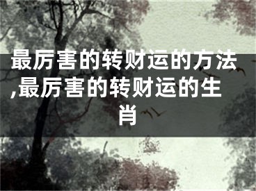 最厉害的转财运的方法,最厉害的转财运的生肖