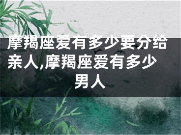 摩羯座爱有多少要分给亲人,摩羯座爱有多少男人