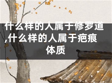 什么样的人属于修罗道,什么样的人属于疤痕体质