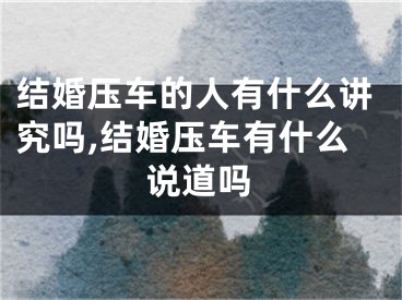 结婚压车的人有什么讲究吗,结婚压车有什么说道吗