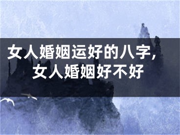 女人婚姻运好的八字,女人婚姻好不好