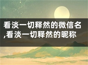 看淡一切释然的微信名,看淡一切释然的昵称