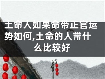 土命人如果命带正官运势如何,土命的人带什么比较好
