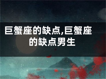巨蟹座的缺点,巨蟹座的缺点男生