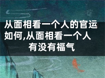 从面相看一个人的官运如何,从面相看一个人有没有福气