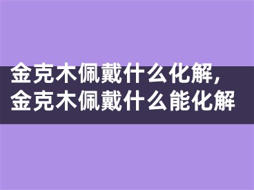 金克木佩戴什么化解,金克木佩戴什么能化解