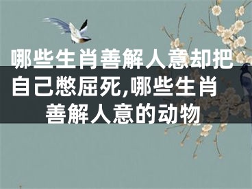 哪些生肖善解人意却把自己憋屈死,哪些生肖善解人意的动物