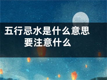 五行忌水是什么意思 要注意什么 