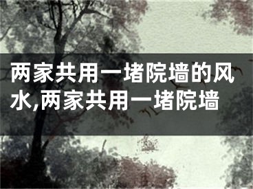 两家共用一堵院墙的风水,两家共用一堵院墙