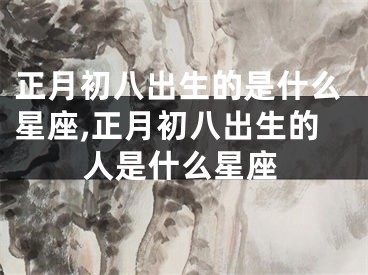 正月初八出生的是什么星座,正月初八出生的人是什么星座