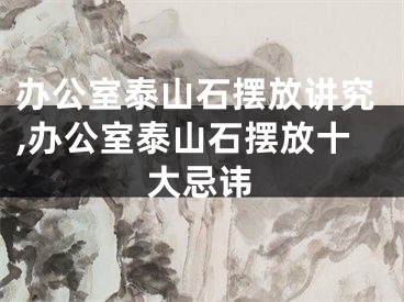 办公室泰山石摆放讲究,办公室泰山石摆放十大忌讳