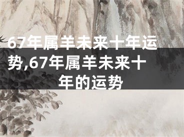 67年属羊未来十年运势,67年属羊未来十年的运势