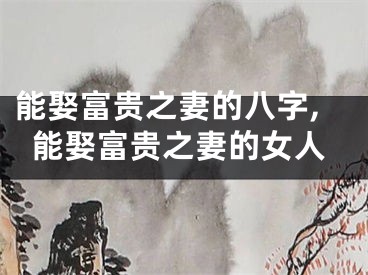 能娶富贵之妻的八字,能娶富贵之妻的女人