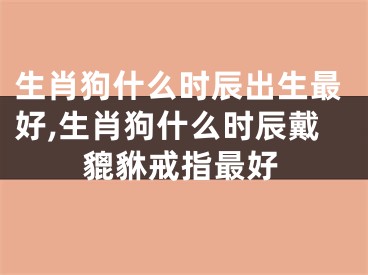 生肖狗什么时辰出生最好,生肖狗什么时辰戴貔貅戒指最好