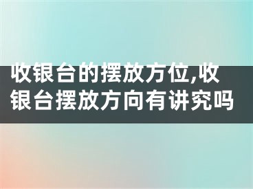 收银台的摆放方位,收银台摆放方向有讲究吗