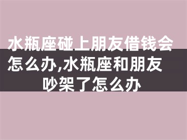 水瓶座碰上朋友借钱会怎么办,水瓶座和朋友吵架了怎么办