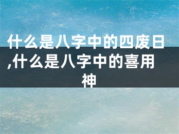 什么是八字中的四废日,什么是八字中的喜用神