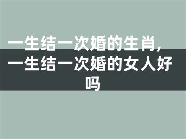 一生结一次婚的生肖,一生结一次婚的女人好吗