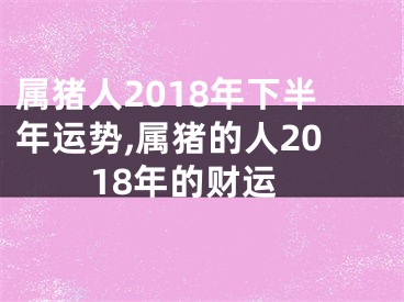 属猪人2018年下半年运势,属猪的人2018年的财运