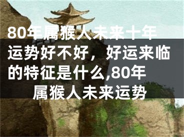 80年属猴人未来十年运势好不好，好运来临的特征是什么,80年属猴人未来运势
