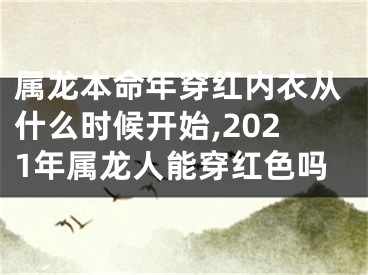 属龙本命年穿红内衣从什么时候开始,2021年属龙人能穿红色吗