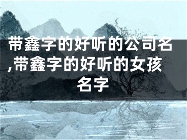 带鑫字的好听的公司名,带鑫字的好听的女孩名字