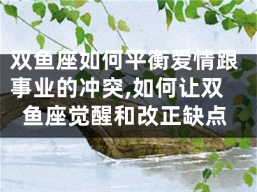 双鱼座如何平衡爱情跟事业的冲突,如何让双鱼座觉醒和改正缺点