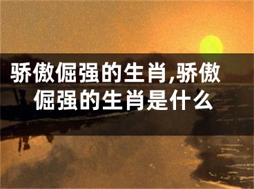 骄傲倔强的生肖,骄傲倔强的生肖是什么