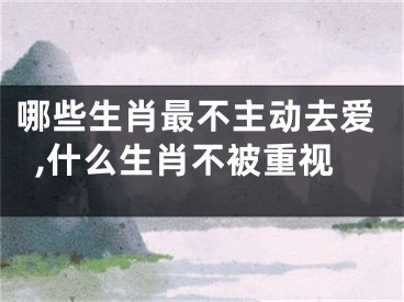 哪些生肖最不主动去爱,什么生肖不被重视
