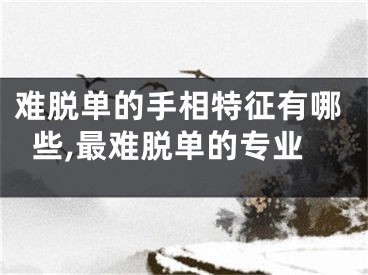 难脱单的手相特征有哪些,最难脱单的专业